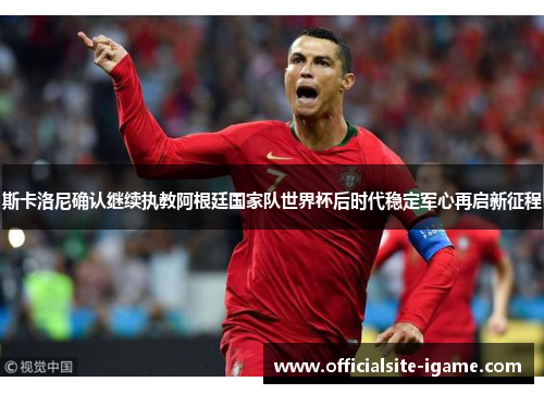 斯卡洛尼确认继续执教阿根廷国家队世界杯后时代稳定军心再启新征程 斯卡洛尼确认继续执教阿根廷国家队世界杯后时代稳定军心再启新征程