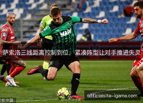 萨索洛三线距离控制到位,紧凑阵型让对手推进失灵 萨索洛三线距离控制到位,紧凑阵型让对手推进失灵
